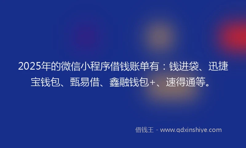 2025年的微信小程序借钱账单有：钱进袋、迅捷宝钱包、甄易借、鑫融钱包+、速得通等。