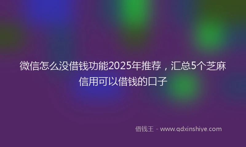 微信怎么没借钱功能2025年推荐，汇总5个芝麻信用可以借钱的口子