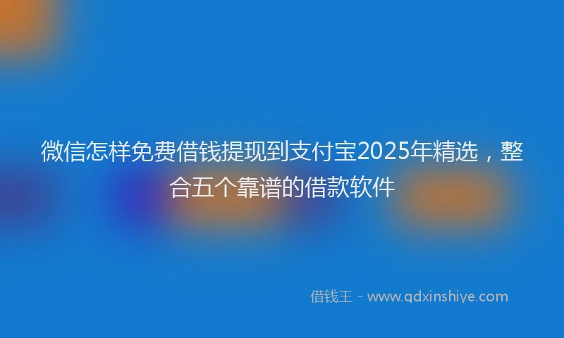 微信怎样免费借钱提现到支付宝2025年精选，整合五个靠谱的借款软件