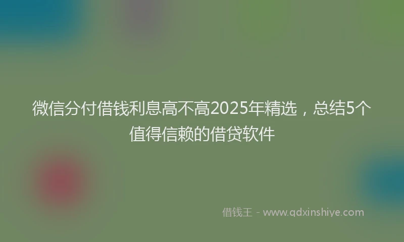 微信分付借钱利息高不高2025年精选，总结5个值得信赖的借贷软件
