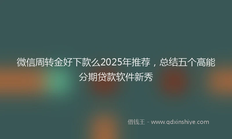 微信周转金好下款么2025年推荐，总结五个高能分期贷款软件新秀