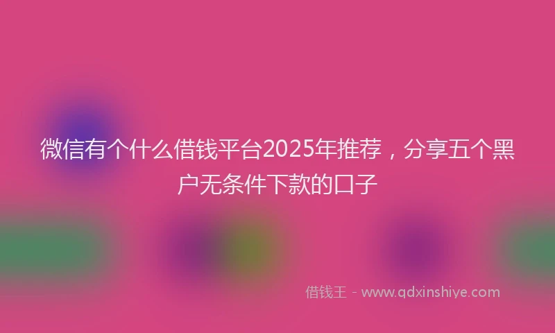 微信有个什么借钱平台2025年推荐，分享五个黑户无条件下款的口子