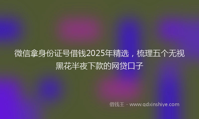 微信拿身份证号借钱2025年精选，梳理五个无视黑花半夜下款的网贷口子