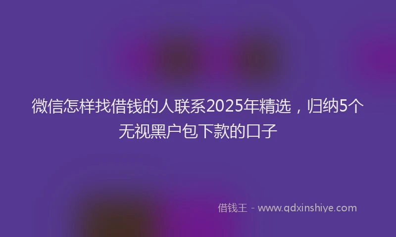 微信怎样找借钱的人联系2025年精选，归纳5个无视黑户包下款的口子