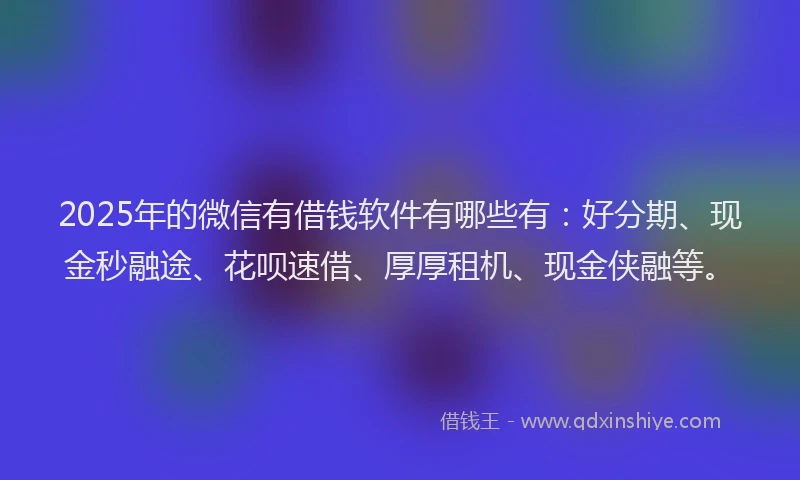 2025年的微信有借钱软件有哪些有：好分期、现金秒融途、花呗速借、厚厚租机、现金侠融等。