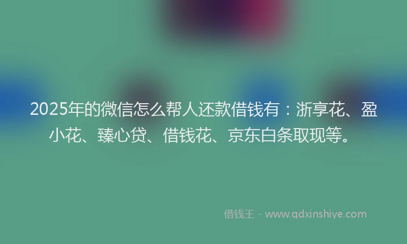 2025年的微信怎么帮人还款借钱有：浙享花、盈小花、臻心贷、借钱花、京东白条取现等。
