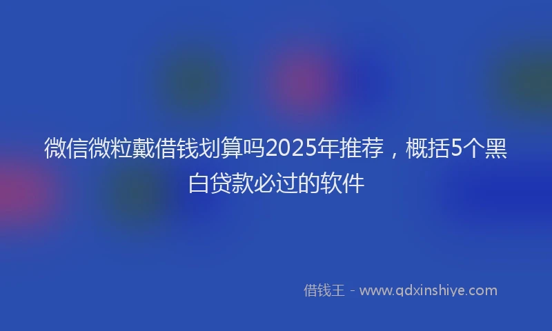 微信微粒戴借钱划算吗2025年推荐，概括5个黑白贷款必过的软件