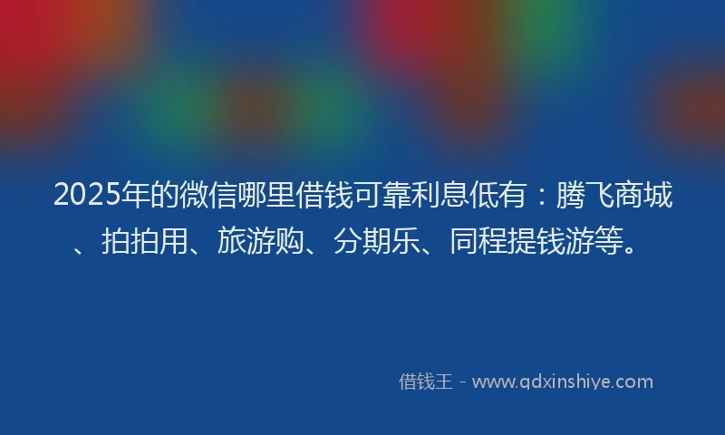 2025年的微信哪里借钱可靠利息低有：腾飞商城、拍拍用、旅游购、分期乐、同程提钱游等。