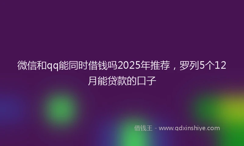 微信和qq能同时借钱吗2025年推荐，罗列5个12月能贷款的口子
