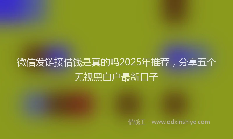 微信发链接借钱是真的吗2025年推荐，分享五个无视黑白户最新口子