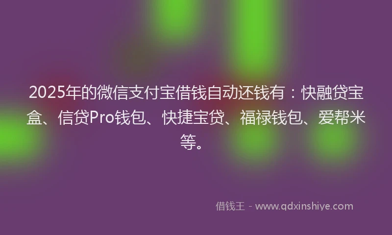 2025年的微信支付宝借钱自动还钱有：快融贷宝盒、信贷Pro钱包、快捷宝贷、福禄钱包、爱帮米等。