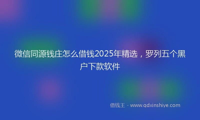 微信同源钱庄怎么借钱2025年精选，罗列五个黑户下款软件
