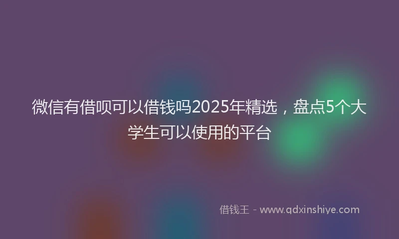 微信有借呗可以借钱吗2025年精选，盘点5个大学生可以使用的平台