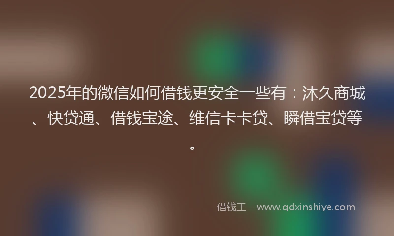 2025年的微信如何借钱更安全一些有：沐久商城、快贷通、借钱宝途、维信卡卡贷、瞬借宝贷等。