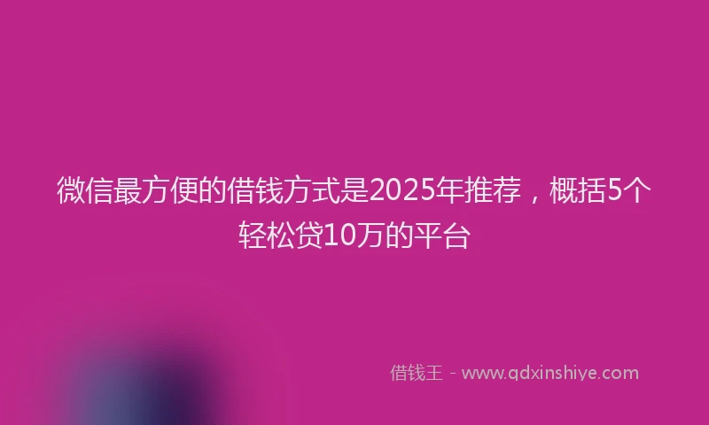 微信最方便的借钱方式是2025年推荐，概括5个轻松贷10万的平台
