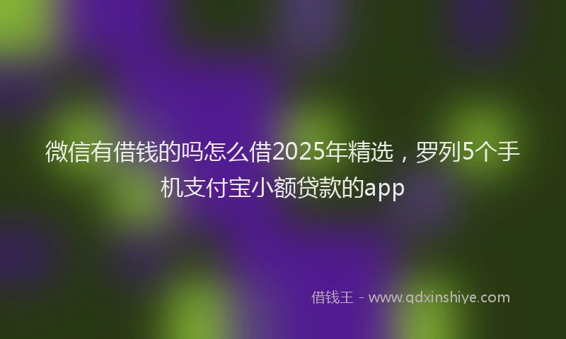 微信有借钱的吗怎么借2025年精选，罗列5个手机支付宝小额贷款的app