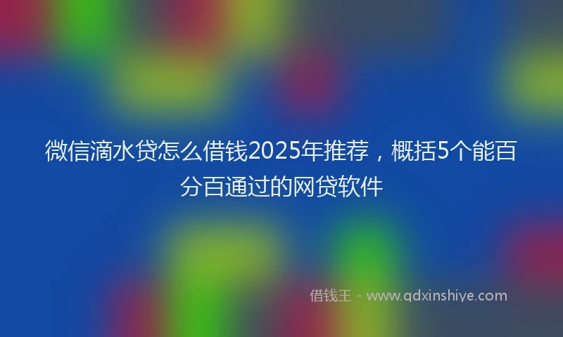 微信滴水贷怎么借钱2025年推荐，概括5个能百分百通过的网贷软件