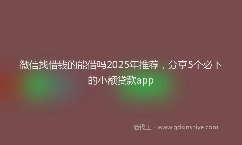 微信找借钱的能借吗2025年推荐，分享5个必下的小额贷款app