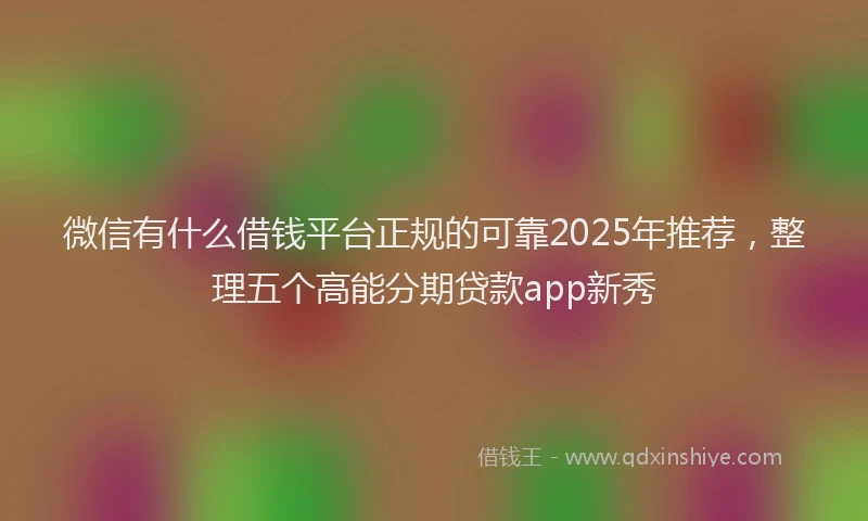 微信有什么借钱平台正规的可靠2025年推荐，整理五个高能分期贷款app新秀