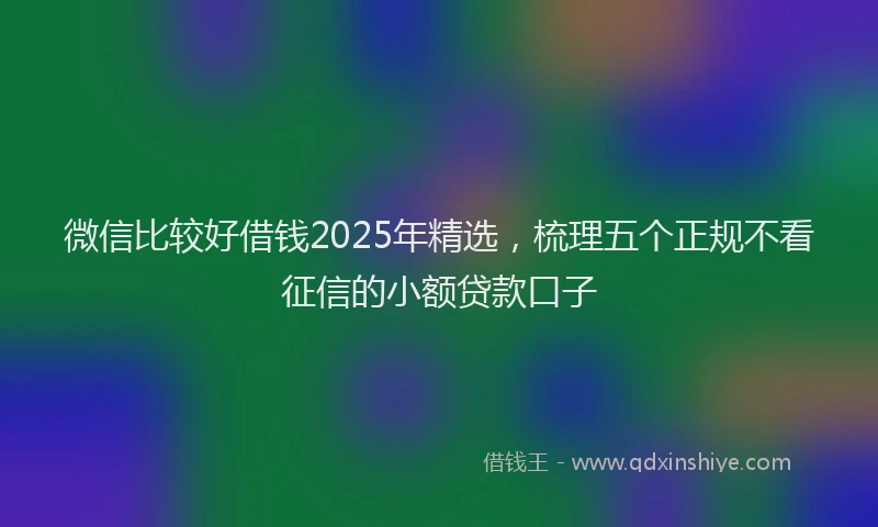 微信比较好借钱2025年精选，梳理五个正规不看征信的小额贷款口子
