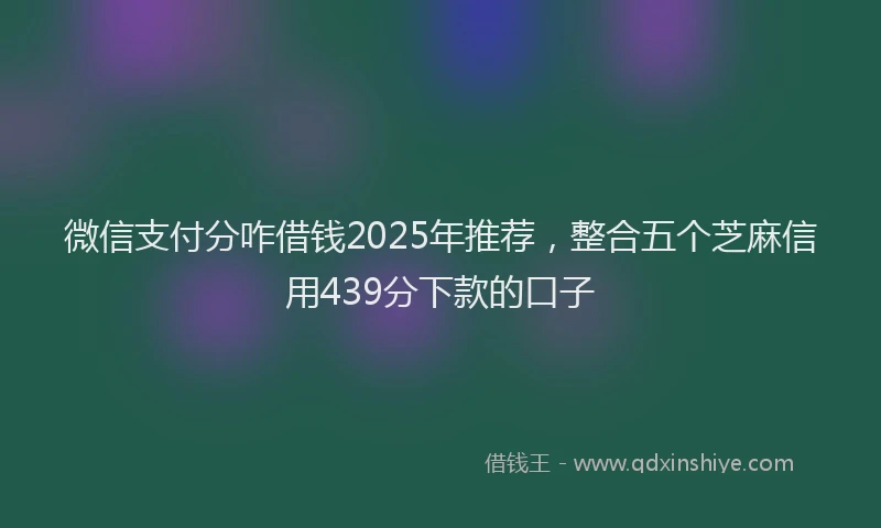 微信支付分咋借钱2025年推荐，整合五个芝麻信用439分下款的口子