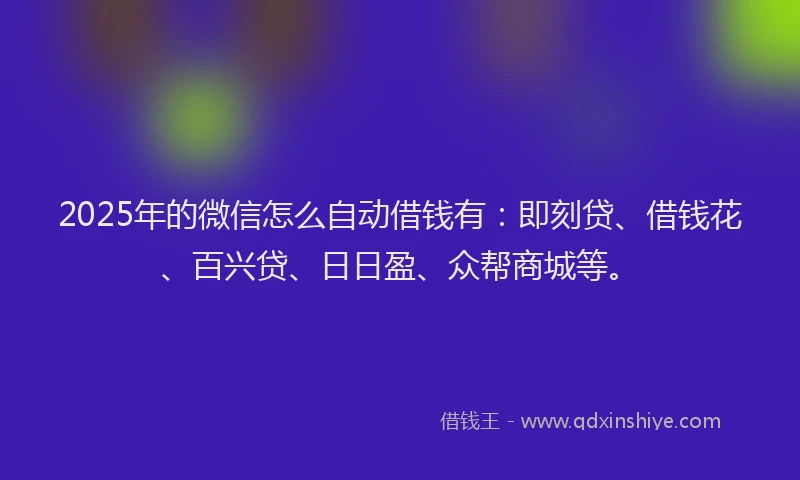 2025年的微信怎么自动借钱有：即刻贷、借钱花、百兴贷、日日盈、众帮商城等。