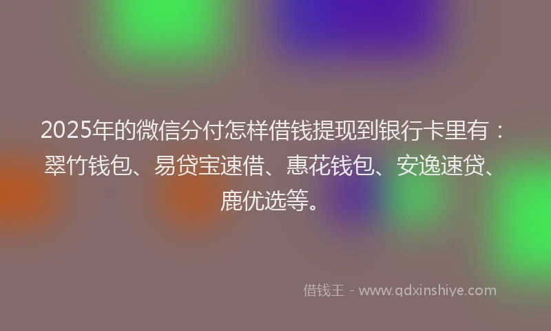 2025年的微信分付怎样借钱提现到银行卡里有：翠竹钱包、易贷宝速借、惠花钱包、安逸速贷、鹿优选等。