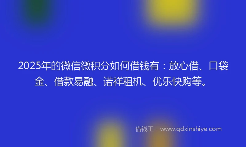 2025年的微信微积分如何借钱有：放心借、口袋金、借款易融、诺祥租机、优乐快购等。