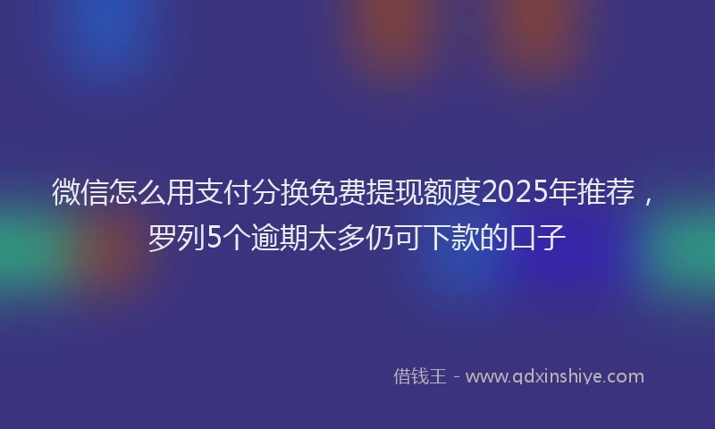 微信怎么用支付分换免费提现额度2025年推荐，罗列5个逾期太多仍可下款的口子