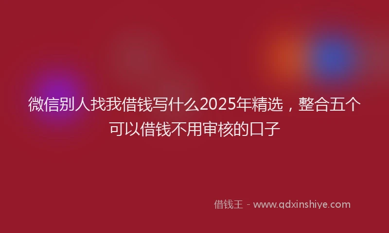 微信别人找我借钱写什么2025年精选，整合五个可以借钱不用审核的口子