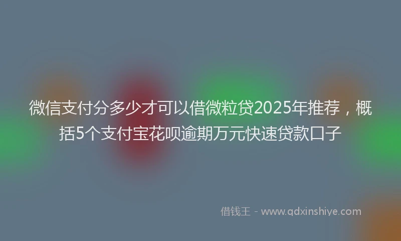 微信支付分多少才可以借微粒贷2025年推荐，概括5个支付宝花呗逾期万元快速贷款口子