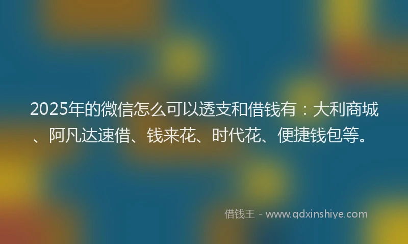 2025年的微信怎么可以透支和借钱有：大利商城、阿凡达速借、钱来花、时代花、便捷钱包等。