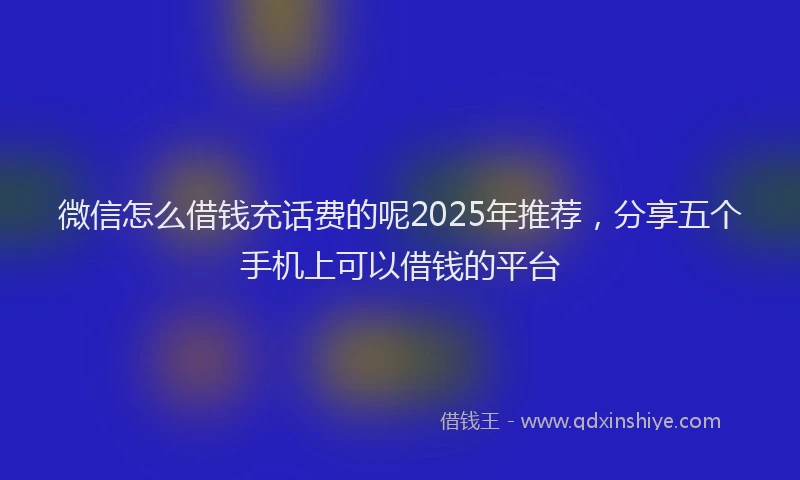 微信怎么借钱充话费的呢2025年推荐，分享五个手机上可以借钱的平台