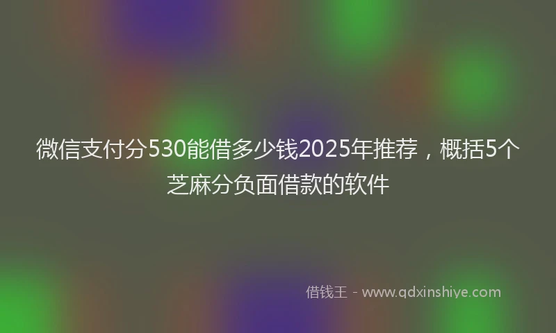 微信支付分530能借多少钱2025年推荐，概括5个芝麻分负面借款的软件