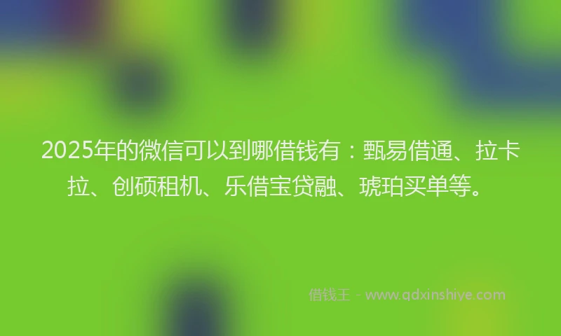 2025年的微信可以到哪借钱有：甄易借通、拉卡拉、创硕租机、乐借宝贷融、琥珀买单等。