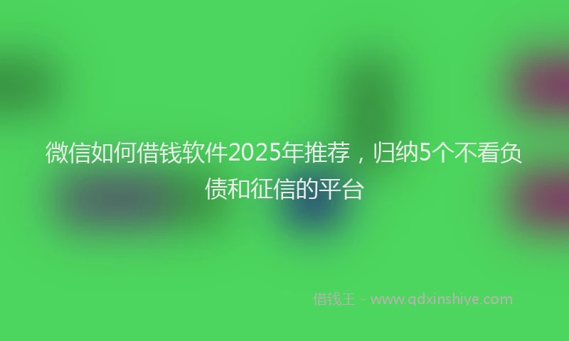 微信如何借钱软件2025年推荐，归纳5个不看负债和征信的平台