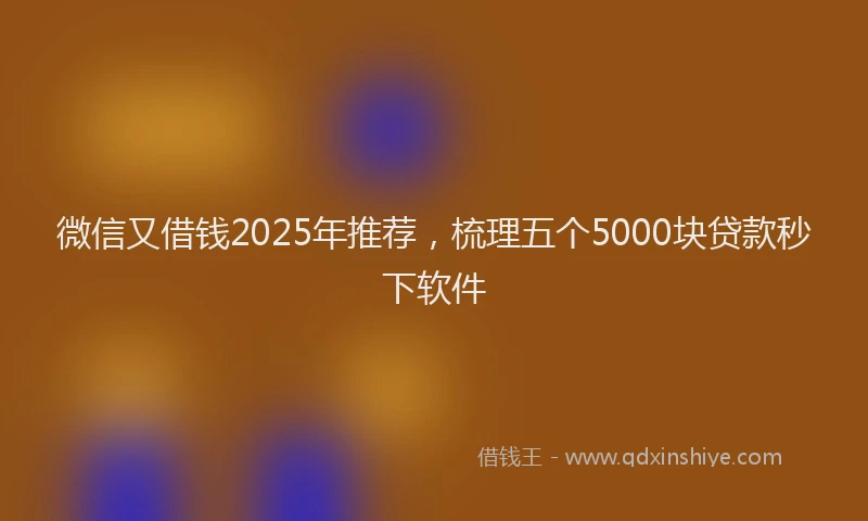 微信又借钱2025年推荐，梳理五个5000块贷款秒下软件