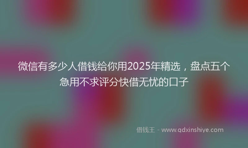 微信有多少人借钱给你用2025年精选，盘点五个急用不求评分快借无忧的口子