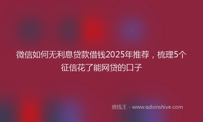 微信如何无利息贷款借钱2025年推荐，梳理5个征信花了能网贷的口子