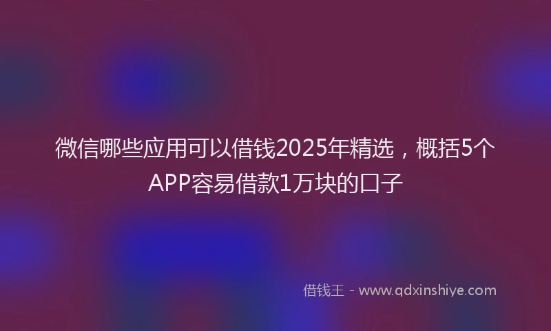 微信哪些应用可以借钱2025年精选，概括5个APP容易借款1万块的口子