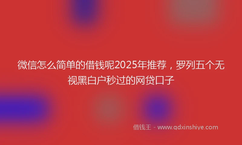 微信怎么简单的借钱呢2025年推荐，罗列五个无视黑白户秒过的网贷口子