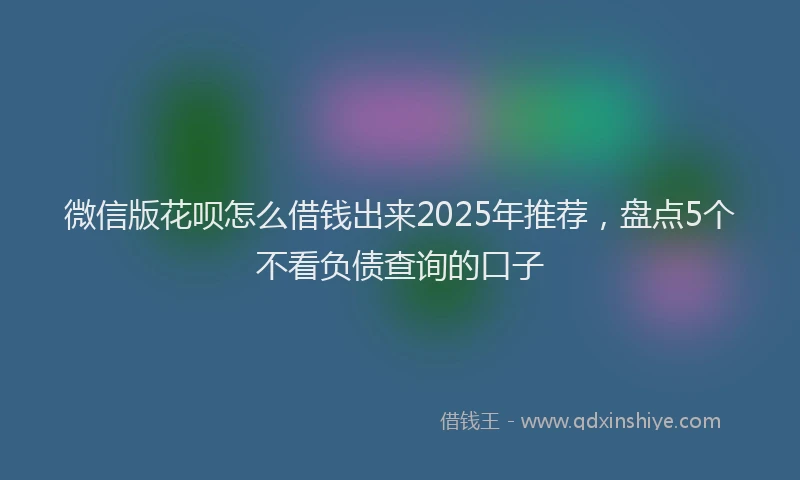 微信版花呗怎么借钱出来2025年推荐，盘点5个不看负债查询的口子