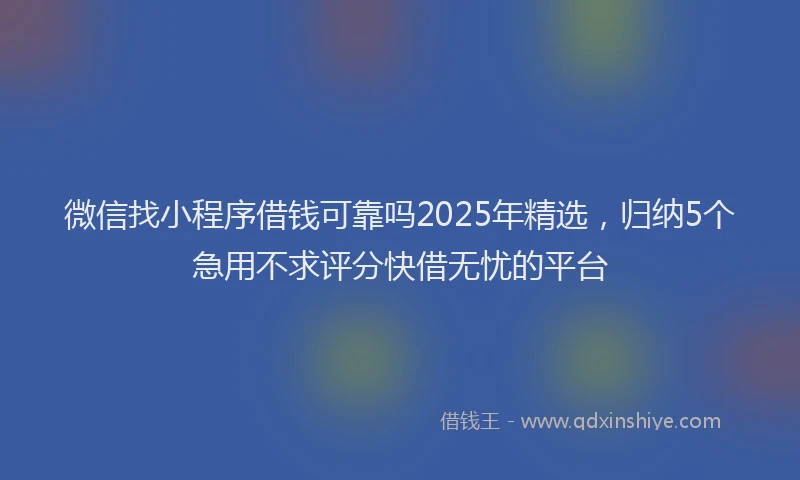 微信找小程序借钱可靠吗2025年精选，归纳5个急用不求评分快借无忧的平台