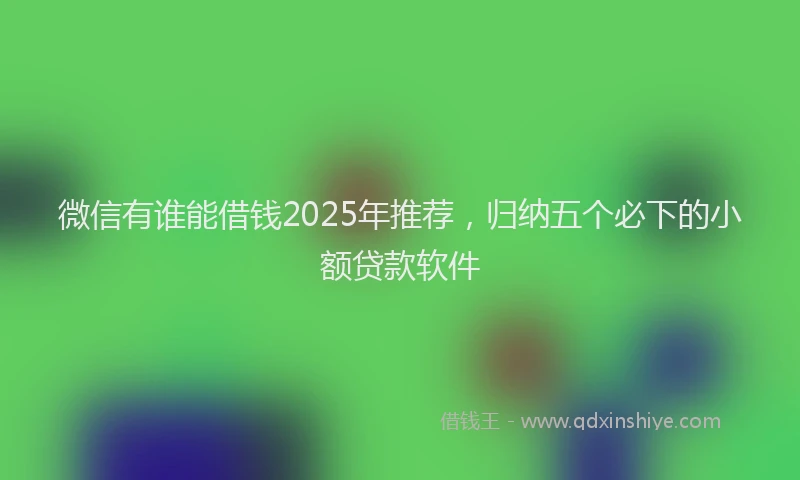 微信有谁能借钱2025年推荐，归纳五个必下的小额贷款软件