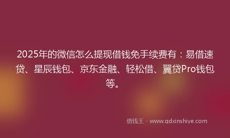 2025年的微信怎么提现借钱免手续费有：易借速贷、星辰钱包、京东金融、轻松借、翼贷Pro钱包等。