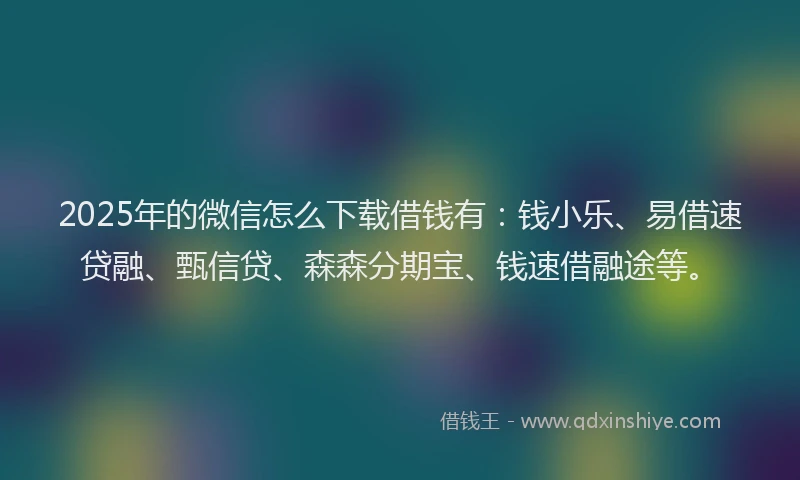 2025年的微信怎么下载借钱有：钱小乐、易借速贷融、甄信贷、森森分期宝、钱速借融途等。