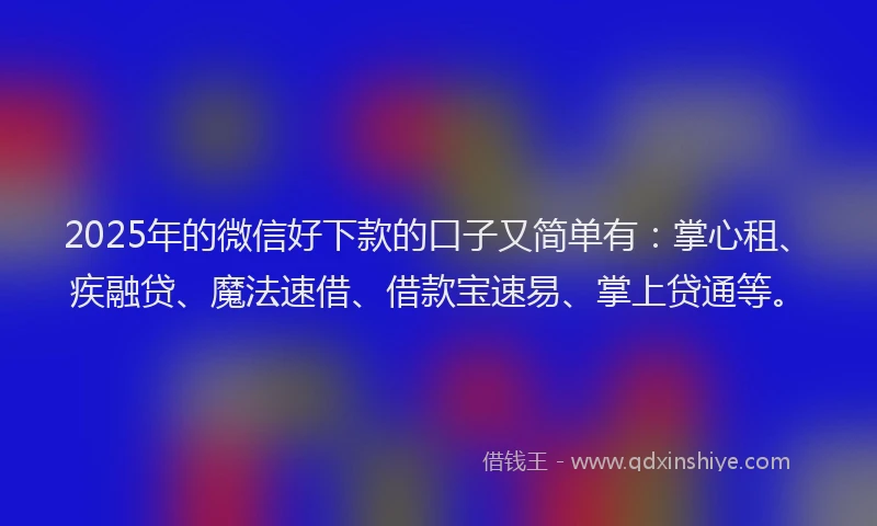 2025年的微信好下款的口子又简单有：掌心租、疾融贷、魔法速借、借款宝速易、掌上贷通等。