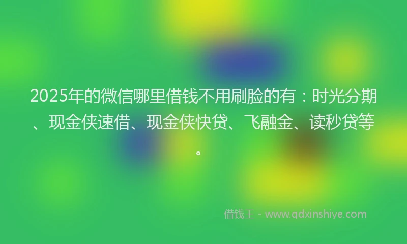 2025年的微信哪里借钱不用刷脸的有：时光分期、现金侠速借、现金侠快贷、飞融金、读秒贷等。