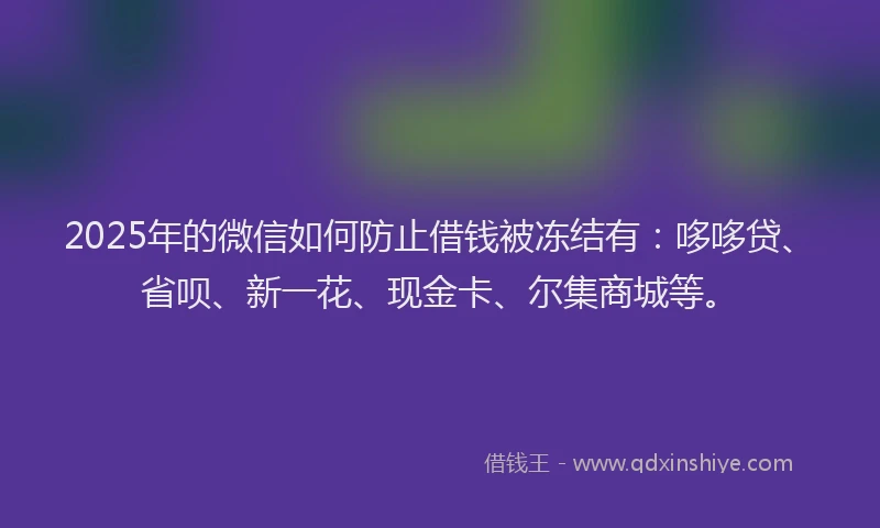 2025年的微信如何防止借钱被冻结有：哆哆贷、省呗、新一花、现金卡、尔集商城等。