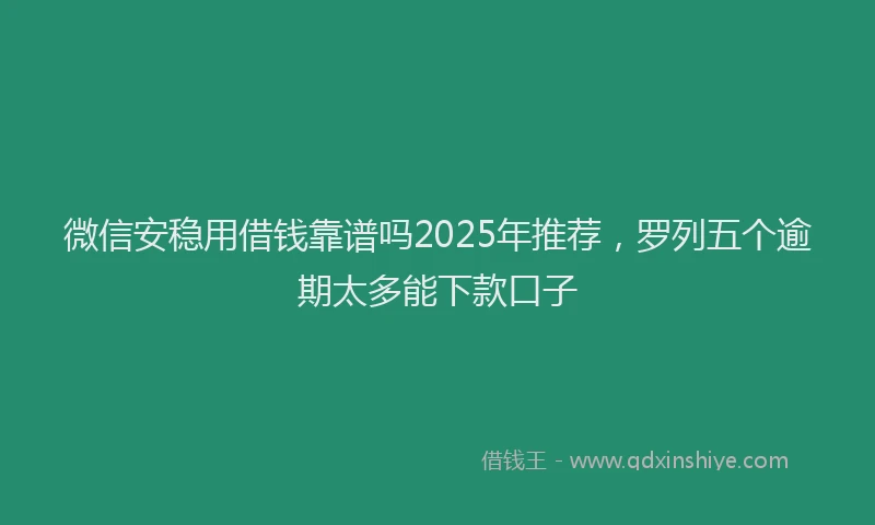 微信安稳用借钱靠谱吗2025年推荐，罗列五个逾期太多能下款口子